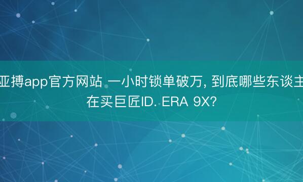 亚搏app官方网站 一小时锁单破万， 到底哪些东谈主在买巨匠ID. ERA 9X?