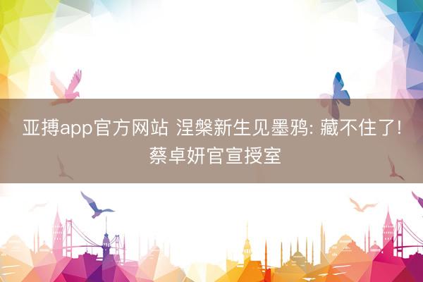 亚搏app官方网站 涅槃新生见墨鸦: 藏不住了! 蔡卓妍官宣授室