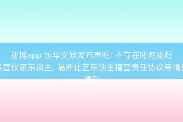 亚博app 乐华文娱发布声明: 不存在叱咤驱赶吴宣仪家东谈主， 隔断让艺东谈主稽查责任协议等情形