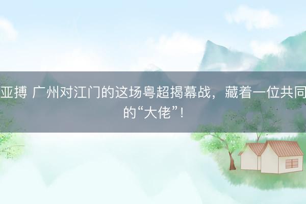 亚搏 广州对江门的这场粤超揭幕战，藏着一位共同的“大佬”！