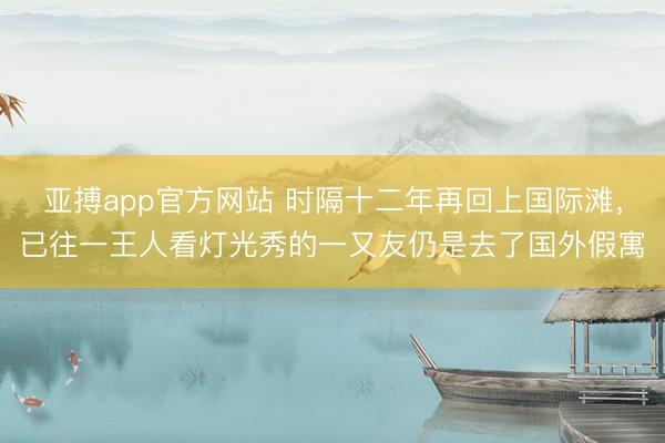 亚搏app官方网站 时隔十二年再回上国际滩，已往一王人看灯光秀的一又友仍是去了国外假寓
