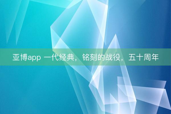 亚博app 一代经典，铭刻的战役，五十周年