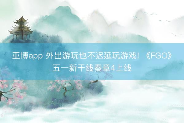 亚博app 外出游玩也不迟延玩游戏! 《FGO》五一新干线奏章4上线
