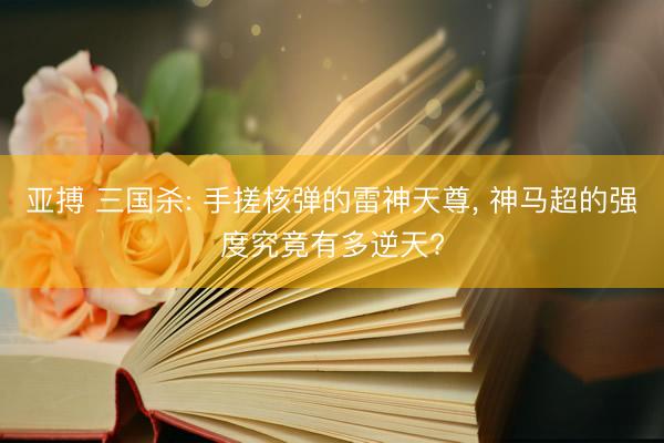 亚搏 三国杀: 手搓核弹的雷神天尊， 神马超的强度究竟有多逆天?