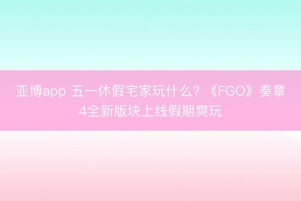 亚博app 五一休假宅家玩什么? 《FGO》奏章4全新版块上线假期爽玩
