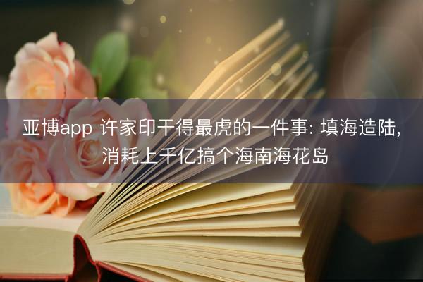 亚博app 许家印干得最虎的一件事: 填海造陆， 消耗上千亿搞个海南海花岛