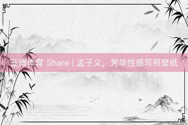 亚博体育 Share | 孟子义，芳华性感写照壁纸