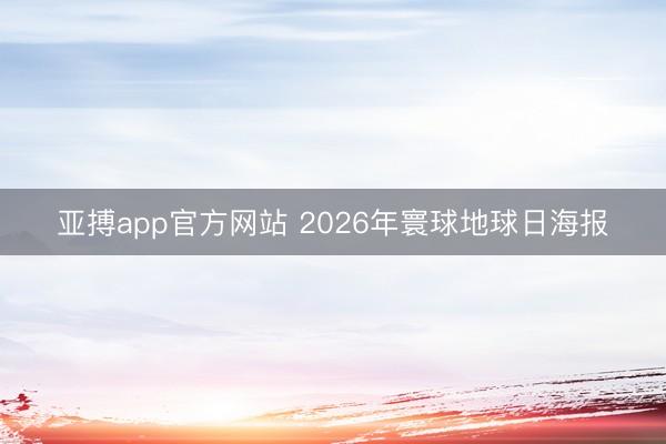 亚搏app官方网站 2026年寰球地球日海报