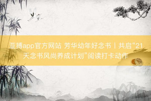 亚搏app官方网站 芳华幼年好念书丨共启“21天念书风尚养成计划”阅读打卡动作