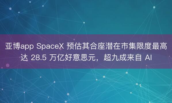 亚博app SpaceX 预估其合座潜在市集限度最高达 28.5 万亿好意思元，超九成来自 AI