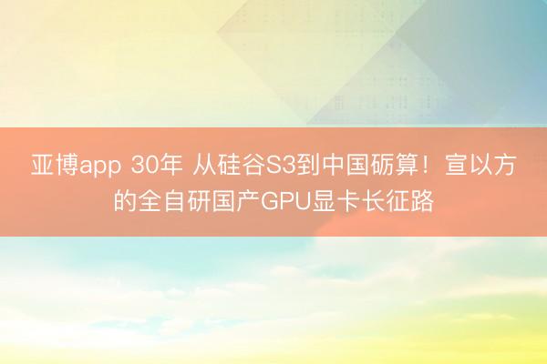 亚博app 30年 从硅谷S3到中国砺算！宣以方的全自研国产GPU显卡长征路