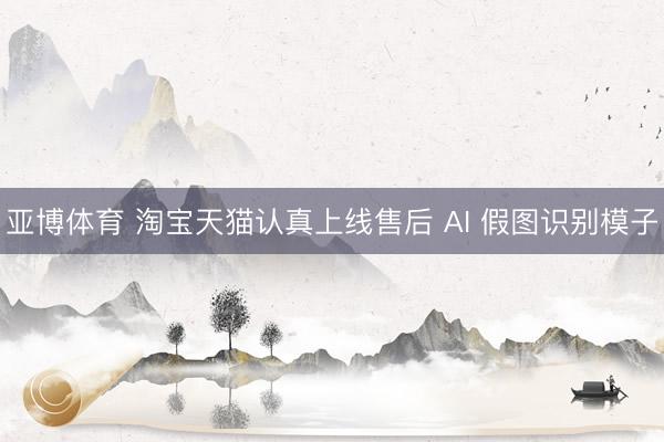 亚博体育 淘宝天猫认真上线售后 AI 假图识别模子