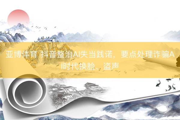 亚博体育 抖音整治AI失当践诺，要点处理诈骗AI时代换脸、盗声
