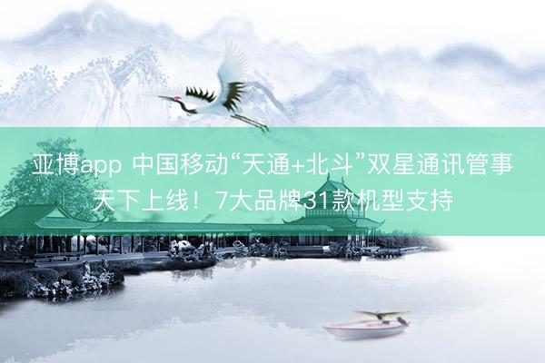 亚博app 中国移动“天通+北斗”双星通讯管事天下上线！7大品牌31款机型支持