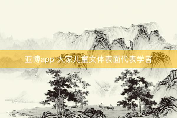亚博app 大家儿童文体表面代表学者
