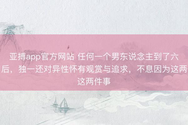 亚搏app官方网站 任何一个男东说念主到了六十岁后，独一还对异性怀有观赏与追求，不息因为这两件事