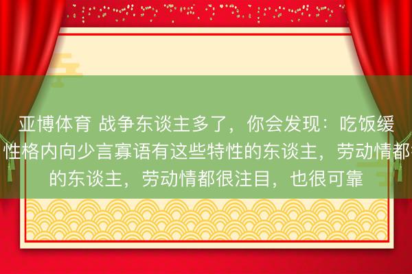 亚博体育 战争东谈主多了，你会发现：吃饭缓步碾儿稳性情好，性格内向少言寡语有这些特性的东谈主，劳动情都很注目，也很可靠