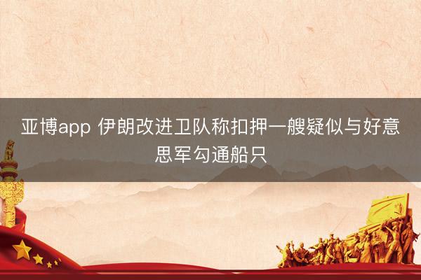 亚博app 伊朗改进卫队称扣押一艘疑似与好意思军勾通船只