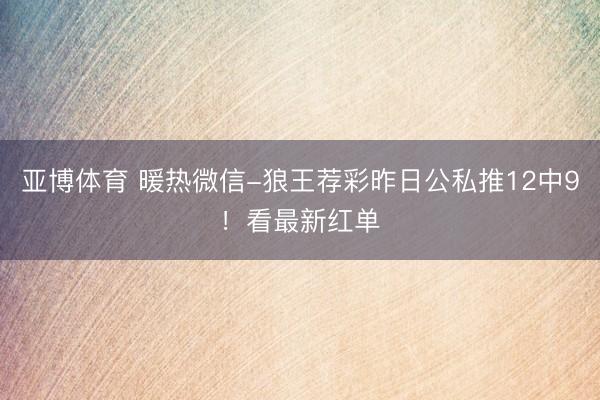 亚博体育 暖热微信-狼王荐彩昨日公私推12中9！看最新红单