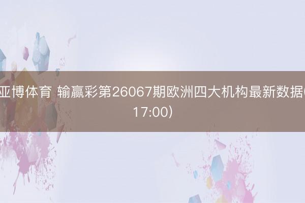 亚博体育 输赢彩第26067期欧洲四大机构最新数据(17:00)