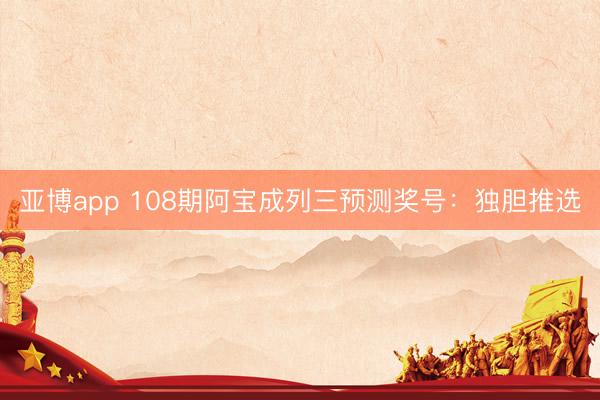 亚博app 108期阿宝成列三预测奖号：独胆推选