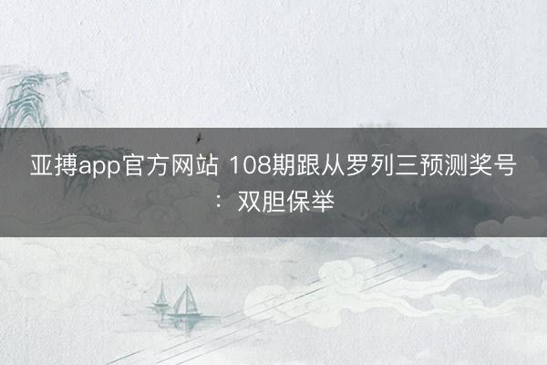 亚搏app官方网站 108期跟从罗列三预测奖号：双胆保举