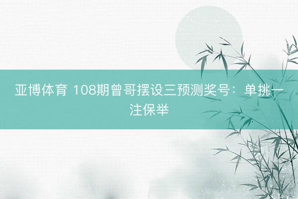 亚博体育 108期曾哥摆设三预测奖号：单挑一注保举