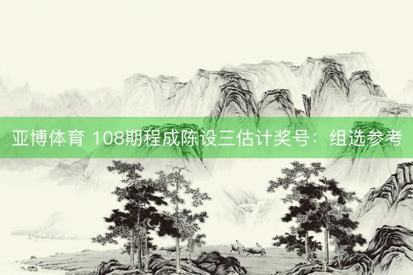 亚博体育 108期程成陈设三估计奖号：组选参考
