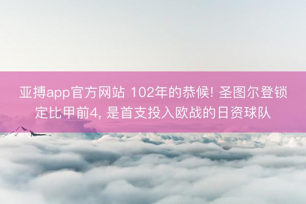 亚搏app官方网站 102年的恭候! 圣图尔登锁定比甲前4， 是首支投入欧战的日资球队