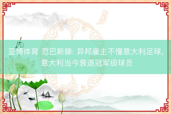亚博体育 范巴斯滕: 异邦雇主不懂意大利足球， 意大利当今衰退冠军级球员