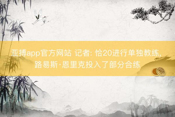 亚搏app官方网站 记者: 恰20进行单独教练， 路易斯·恩里克投入了部分合练