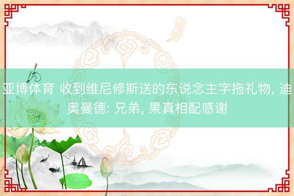 亚博体育 收到维尼修斯送的东说念主字拖礼物， 迪奥曼德: 兄弟， 果真相配感谢
