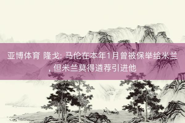 亚博体育 隆戈: 马伦在本年1月曾被保举给米兰， 但米兰莫得遴荐引进他