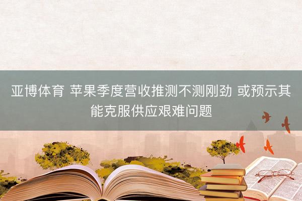 亚博体育 苹果季度营收推测不测刚劲 或预示其能克服供应艰难问题
