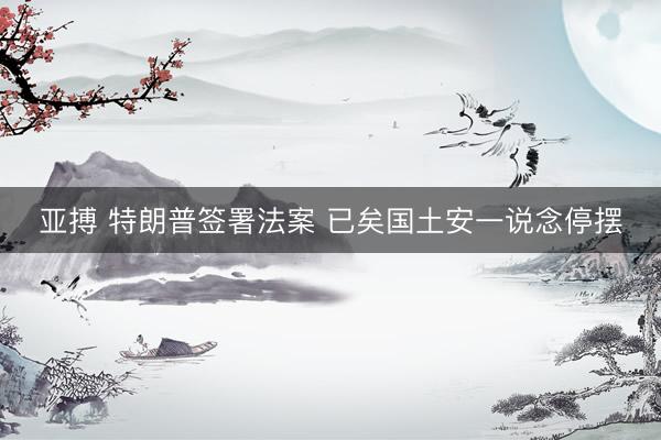 亚搏 特朗普签署法案 已矣国土安一说念停摆