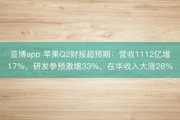 亚博app 苹果Q2财报超预期：营收1112亿增17%，研发参预激增33%，在华收入大涨28%