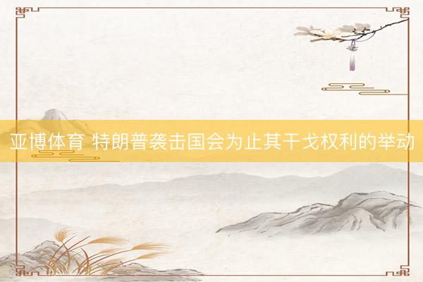 亚博体育 特朗普袭击国会为止其干戈权利的举动