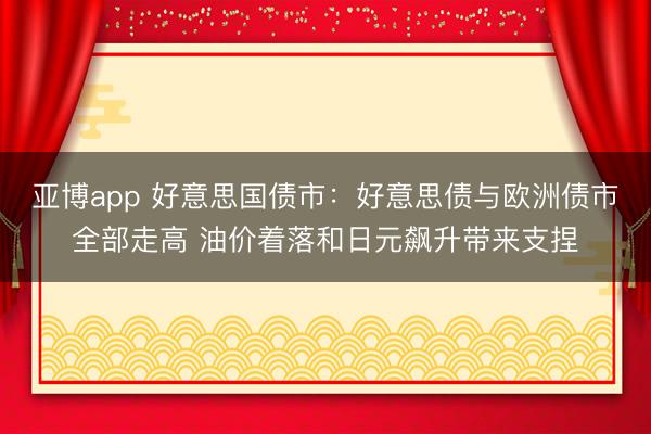 亚博app 好意思国债市：好意思债与欧洲债市全部走高 油价着落和日元飙升带来支捏