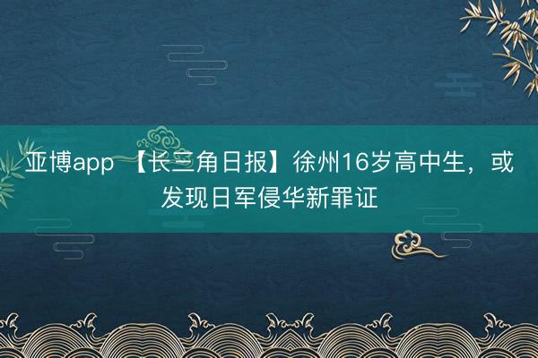 亚博app 【长三角日报】徐州16岁高中生，或发现日军侵华新罪证