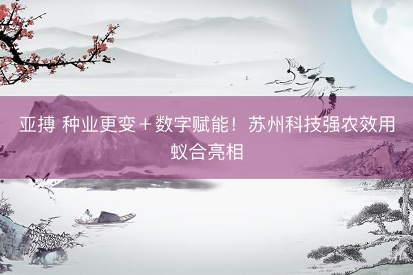亚搏 种业更变＋数字赋能！苏州科技强农效用蚁合亮相