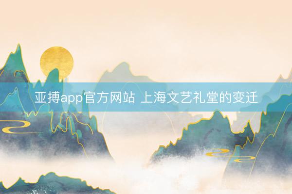 亚搏app官方网站 上海文艺礼堂的变迁