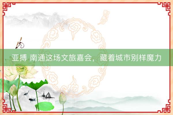 亚搏 南通这场文旅嘉会，藏着城市别样魔力