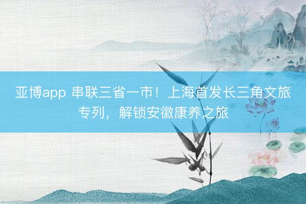 亚博app 串联三省一市！上海首发长三角文旅专列，解锁安徽康养之旅