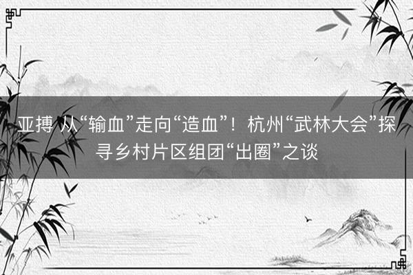 亚搏 从“输血”走向“造血”！杭州“武林大会”探寻乡村片区组团“出圈”之谈
