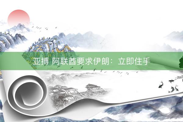 亚搏 阿联酋要求伊朗：立即住手