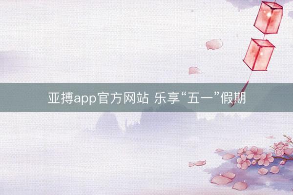 亚搏app官方网站 乐享“五一”假期
