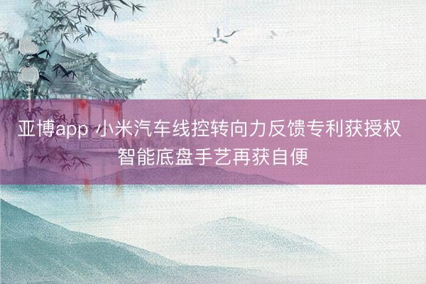 亚博app 小米汽车线控转向力反馈专利获授权 智能底盘手艺再获自便