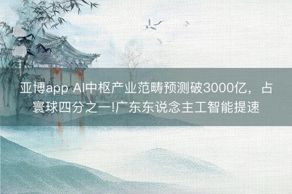 亚博app AI中枢产业范畴预测破3000亿，占寰球四分之一!广东东说念主工智能提速