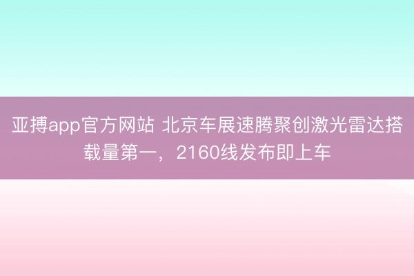 亚搏app官方网站 北京车展速腾聚创激光雷达搭载量第一，2160线发布即上车