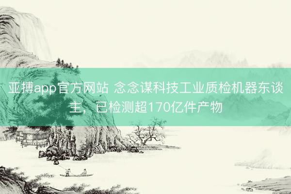 亚搏app官方网站 念念谋科技工业质检机器东谈主，已检测超170亿件产物